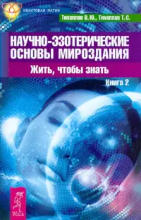 Научно-эзотерические основы мироздания. Жить, чтобы знать. Книга 2