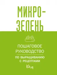 Микрозелень. Пошаговое руководство по выращиванию с рецептами
