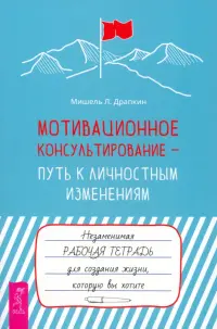 Мотивационное консультирование — путь к личностным изменениям. Незаменимая рабочая тетрадь