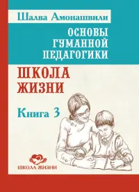 Основы гуманной педагогики. Книга 3. Школа жизни