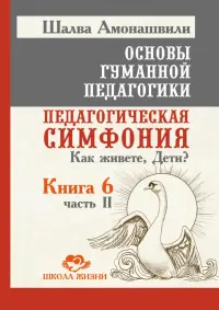 Основы гуманной педагогики. Книга 6. Часть 2. Педагогическая симфония. Как живете, Дети?
