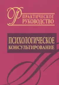 Психологическое консультирование. Практическое руководство