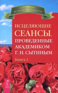 Исцеляющие сеансы, проведенные академиком Г. Н. Сытиным. Книга 2