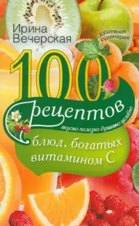 100 рецептов блюд, богатых витамином C. Вкусно, полезно, душевно, целебно