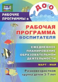 Рабочая программа воспитателя. Ежедневное планирование образовательной деятельности. Март-май. Разновозрастная группа детей 3-7 лет