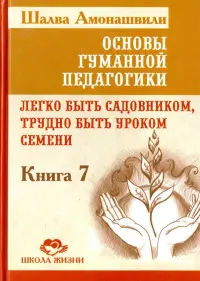 Основы гуманной педагогики. Книга 7. Легко быть садовником, трудно быть уроком семени