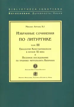 Избранные сочинения по литургике. Том 3. Евхологий Константинополя в начале ХI века