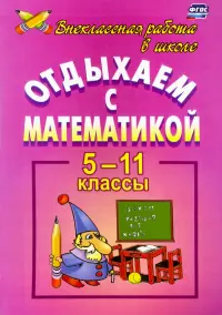 Отдыхаем с математикой. Внеклассная работа по математике. 5-11 классы