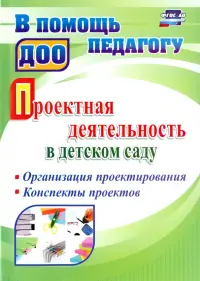 Проектная деятельность в детском саду. Организация проектирования, конспекты проектов. ФГОС ДО