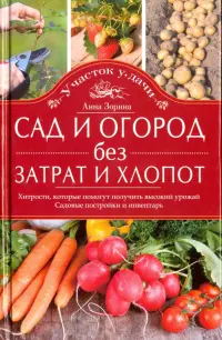 Сад и огород без затрат и хлопот. Хитрости, которые помогут получить высокий урожай