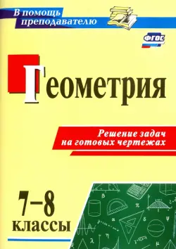 Геометрия. 7-8 классы. Решение задач на готовых чертежах. ФГОС