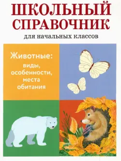 Животные. Виды, особенности, места обитания. Школьный справочник для начальных классов