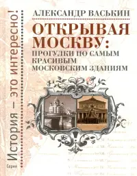 Открывая Москву. Прогулки по самым красивым московским зданиям