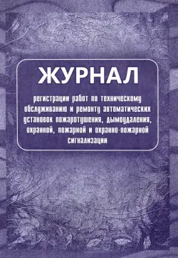 Журнал регистрации работ по техническому обслуживанию и ремонту автоматических установок пожаротушения, дымоудаления, охранной, пожарной и охранно-пожарной сигнализации