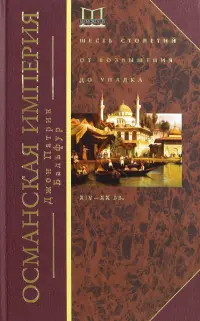 Османская империя. Шесть столетий от возвышения до упадка. XIV-XX вв.