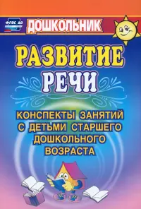 Развитие речи. Конспекты занятий с детьми старшего дошкольного возраста. ФГОС