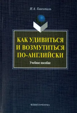 Как удивиться и возмутиться по-английски. Учебное пособие