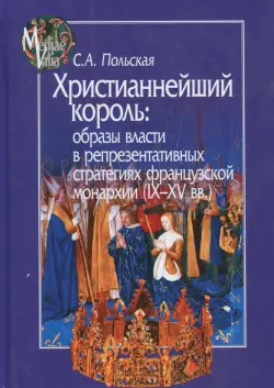 Христианнейший король. Образы власти в репрезентативных стратегиях французской монархии (IX-XV вв.)