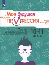 Моя будущая профессия. 10-11 класс. Тесты по профессиональной ориентации школьников