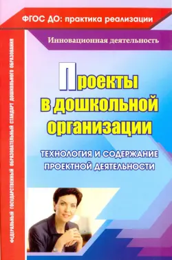 Проекты в дошкольной организации. Технология и содержание проектной деятельности. ФГОС ДО