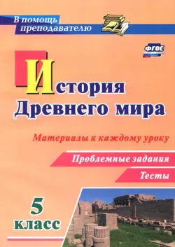 История Древнего мира. 5 класс. Материалы к каждому уроку. Проблемные задания. Тесты. ФГОС