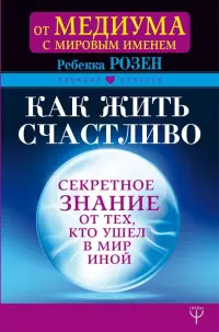 Как жить счастливо. Секретное знание от тех, кто ушел в Мир Иной