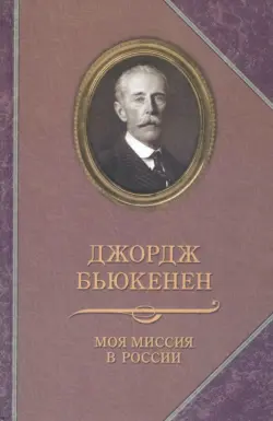 Джордж Бьюкенен: Моя миссия в России. Мемуары