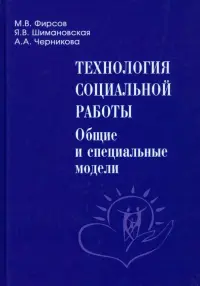 Технология социальной работы. Общие и специальные модели. Учебник для вузов