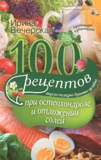 100 рецептов при остеохондрозе и отложении солей. Вкусно, полезно, душевно, целебно