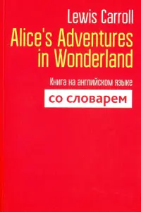 Alice's Adventures in Wonderland. Книга на английском языке со словарем