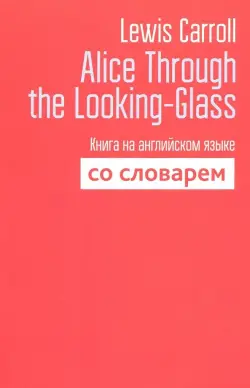 Alice Through the Looking-Glass. Книга на английском языке со словарем