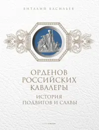Орденов российских кавалеры. История возникновения орденов. Книга 1