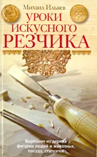 Уроки искусного резчика. Вырезаем из дерева фигурки людей и животных, посуду, статуэтки