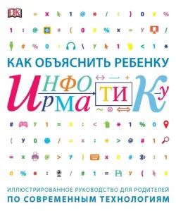 Как объяснить ребенку информатику. Иллюстрированное руководство для родителей по современным технологиям