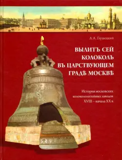 Вылит сей колокол в царствующем граде Москве. История московских колокололитейных заводов