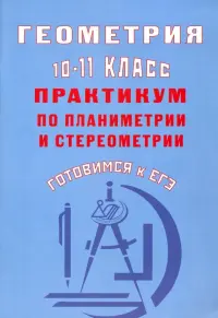 Геометрия. 10-11 класс. Практикум по планиметрии и стереометрии. Готовимся к ЕГЭ