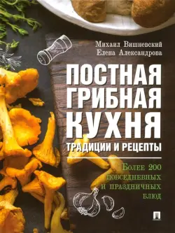 Постная грибная кухня. Традиции и рецепты. Более 200 повседневных и праздничных блюд