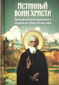 Истинный воин Христа. Преподобный Сергий Радонежский и созданная им Троице-Сергиева лавра