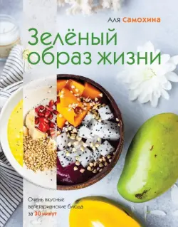 Зеленый образ жизни. Очень вкусные вегетарианские блюда за 30 минут