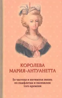 Королева Мария-Антуанетта. Биография. Ее частная и интимная жизнь по памфлетам и пасквилям того врем