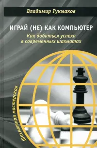Играй (не) как компьютер. Как добиться успеха в современных шахматах
