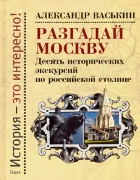 Разгадай Москву. Десять исторических экскурсий по российской столице