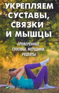 Укрепляем суставы, связки и мышцы. Проверенные способы, методики, рецепты
