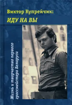 Виктор Купрейчик. Иду на вы. Жизнь и творчество первого гроссмейстера Беларуси