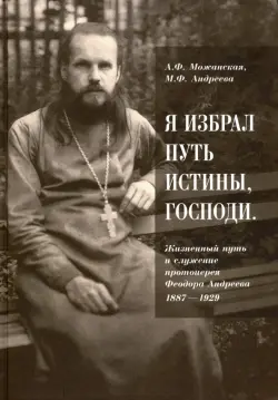 "Я избрал путь истины, Господи". Жизненный путь и служение протоиерея Феодора Андреева. 1887-1929