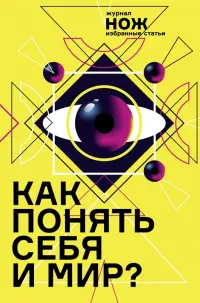 Как понять себя и мир? Журнал "Нож". Избранные статьи