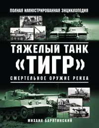 Тяжелый танк «Тигр». Смертельное оружие Рейха. Полная иллюстрированная энциклопедия