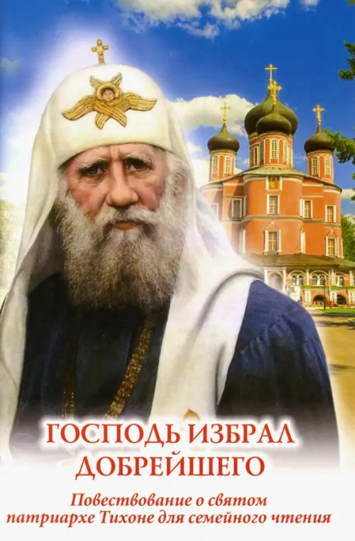 

Господь избрал добрейшего. Повествование о святом патриархе Тихоне для семейного чтения