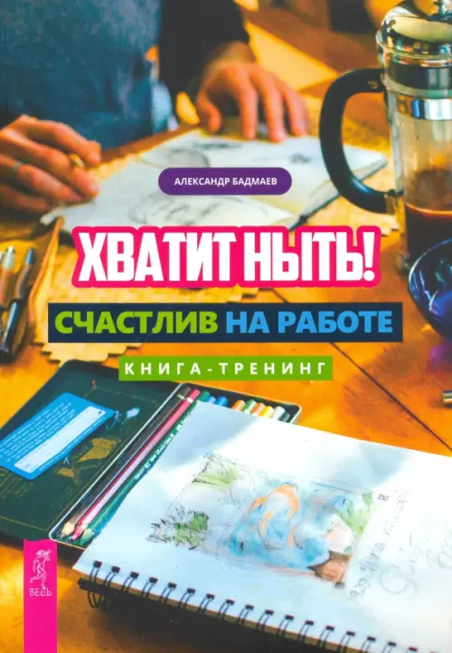 Хватит ныть! Счастлив на работе. Книга-тренинг Весь - фото 1