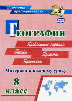 География. 8 класс. Материал к каждому уроку. Проблемные задания. Тесты. Проекты. Профессии